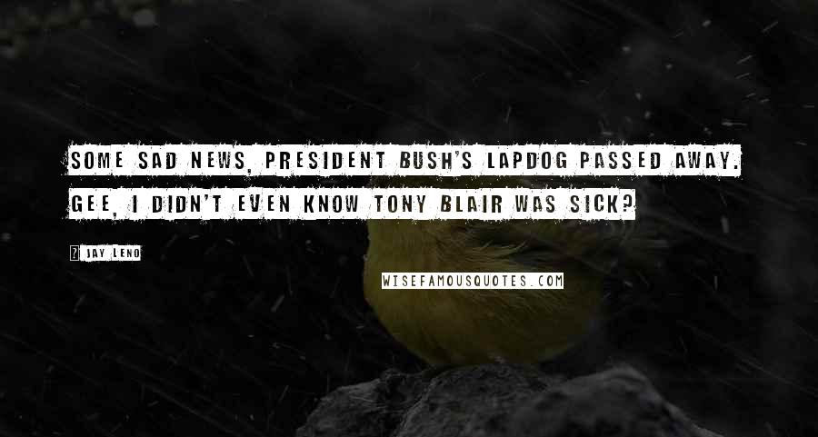 Jay Leno Quotes: Some sad news, President Bush's lapdog passed away. Gee, I didn't even know Tony Blair was sick?