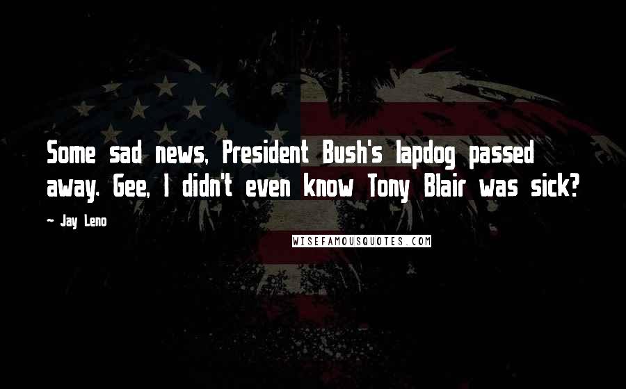 Jay Leno Quotes: Some sad news, President Bush's lapdog passed away. Gee, I didn't even know Tony Blair was sick?