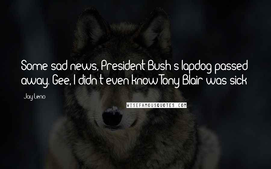 Jay Leno Quotes: Some sad news, President Bush's lapdog passed away. Gee, I didn't even know Tony Blair was sick?