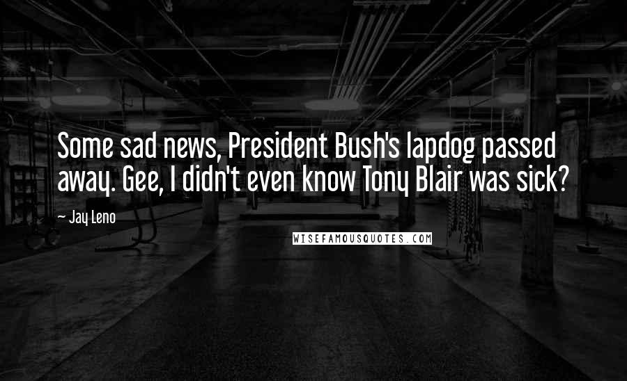 Jay Leno Quotes: Some sad news, President Bush's lapdog passed away. Gee, I didn't even know Tony Blair was sick?