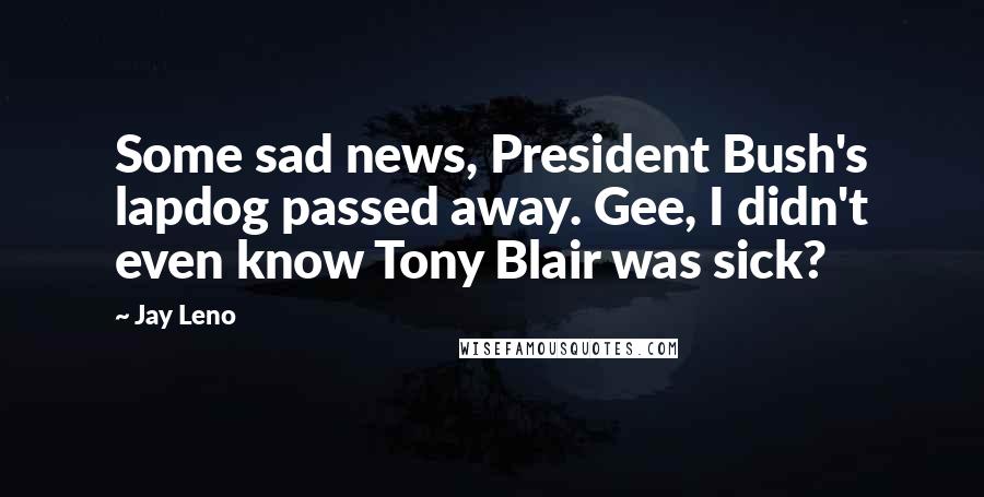 Jay Leno Quotes: Some sad news, President Bush's lapdog passed away. Gee, I didn't even know Tony Blair was sick?