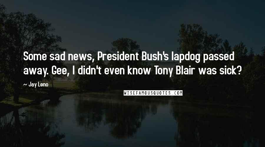 Jay Leno Quotes: Some sad news, President Bush's lapdog passed away. Gee, I didn't even know Tony Blair was sick?