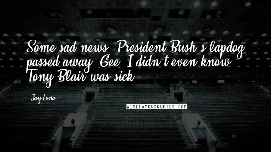 Jay Leno Quotes: Some sad news, President Bush's lapdog passed away. Gee, I didn't even know Tony Blair was sick?