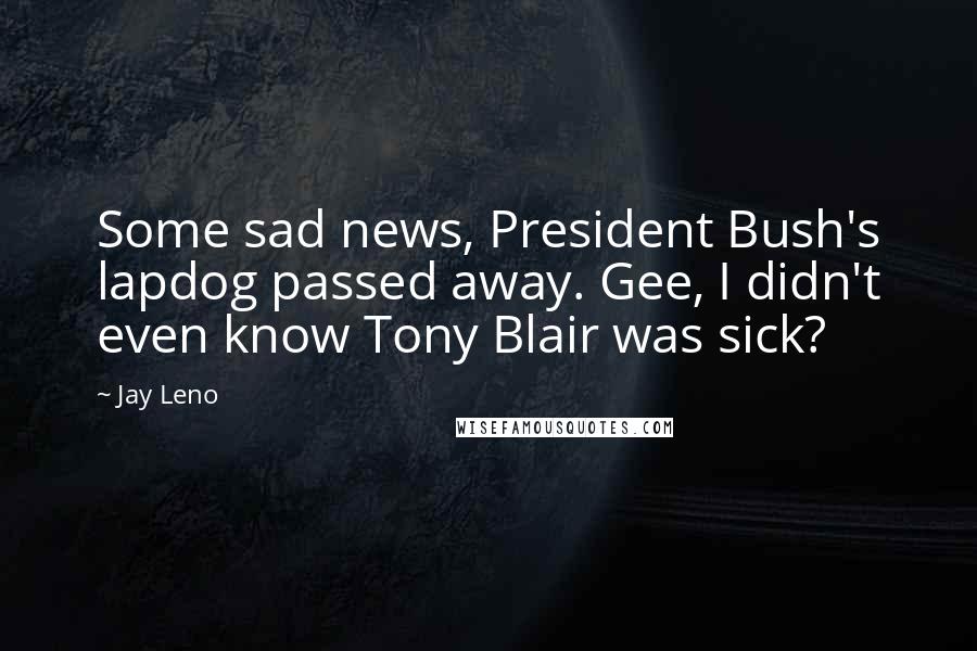 Jay Leno Quotes: Some sad news, President Bush's lapdog passed away. Gee, I didn't even know Tony Blair was sick?