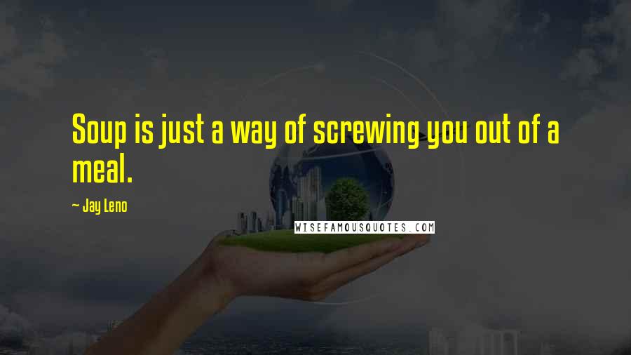 Jay Leno Quotes: Soup is just a way of screwing you out of a meal.