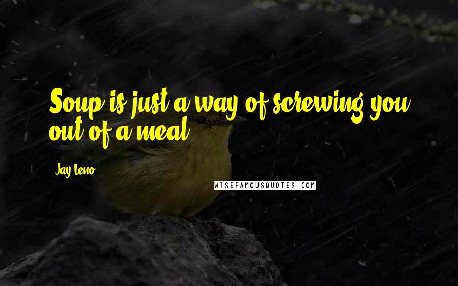 Jay Leno Quotes: Soup is just a way of screwing you out of a meal.