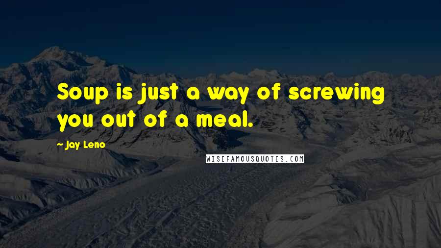 Jay Leno Quotes: Soup is just a way of screwing you out of a meal.