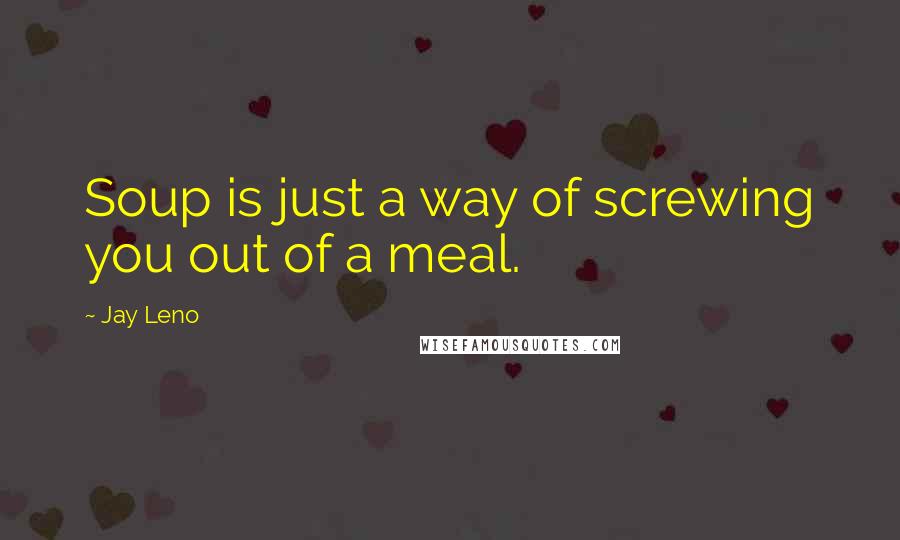 Jay Leno Quotes: Soup is just a way of screwing you out of a meal.