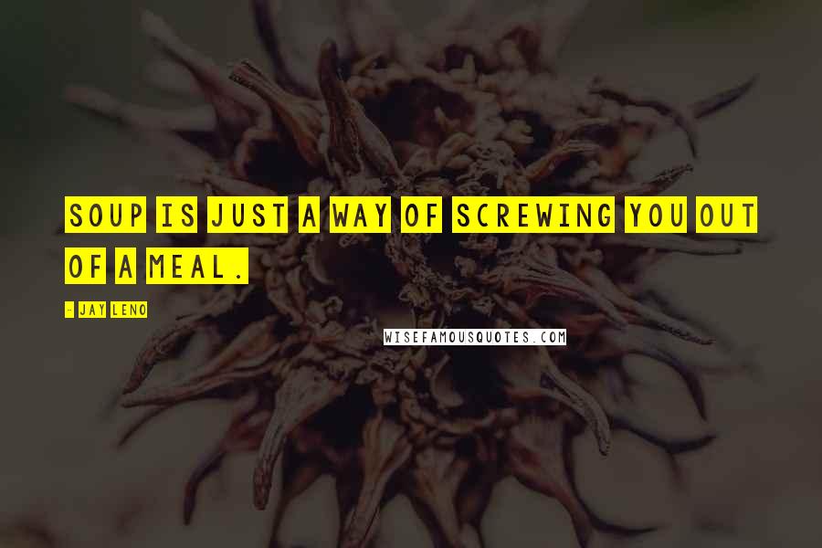 Jay Leno Quotes: Soup is just a way of screwing you out of a meal.