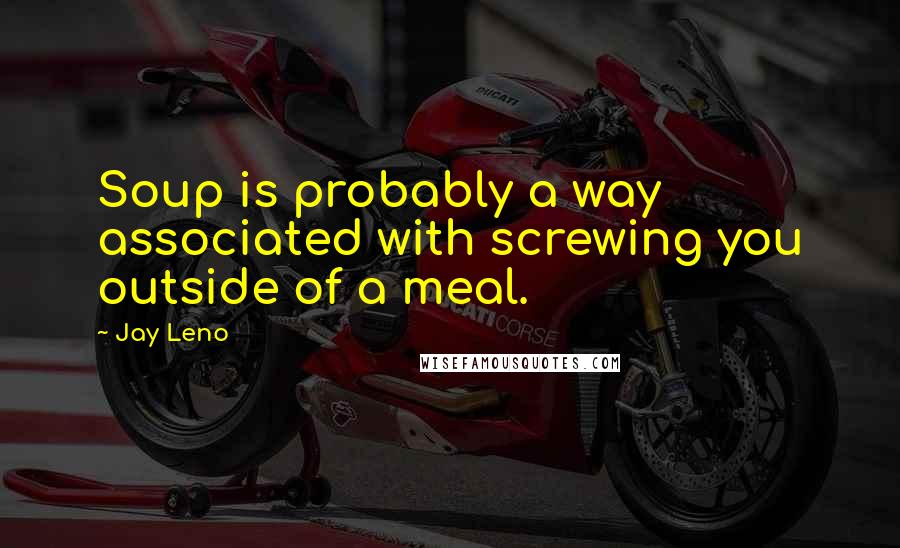 Jay Leno Quotes: Soup is probably a way associated with screwing you outside of a meal.