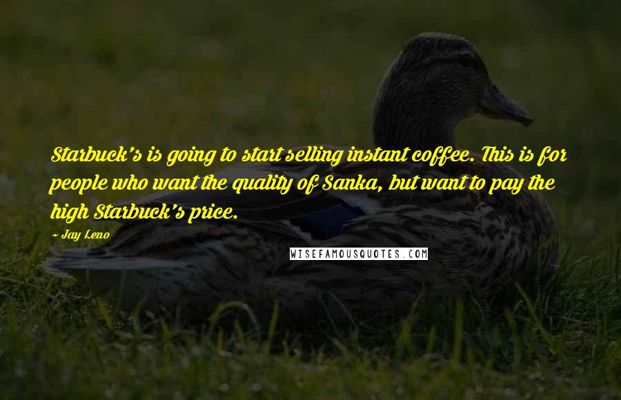 Jay Leno Quotes: Starbuck's is going to start selling instant coffee. This is for people who want the quality of Sanka, but want to pay the high Starbuck's price.