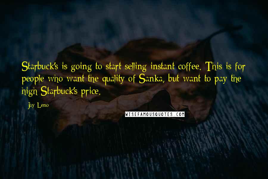 Jay Leno Quotes: Starbuck's is going to start selling instant coffee. This is for people who want the quality of Sanka, but want to pay the high Starbuck's price.