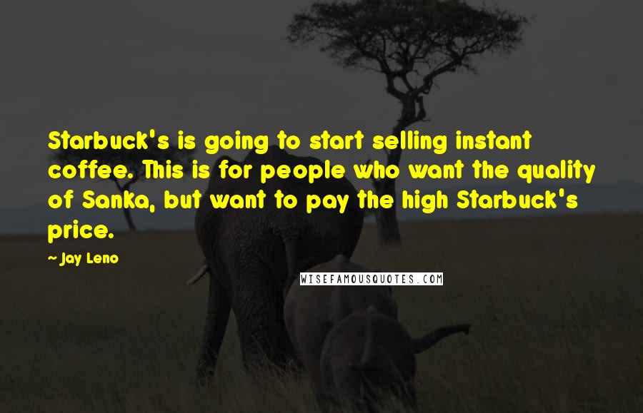 Jay Leno Quotes: Starbuck's is going to start selling instant coffee. This is for people who want the quality of Sanka, but want to pay the high Starbuck's price.