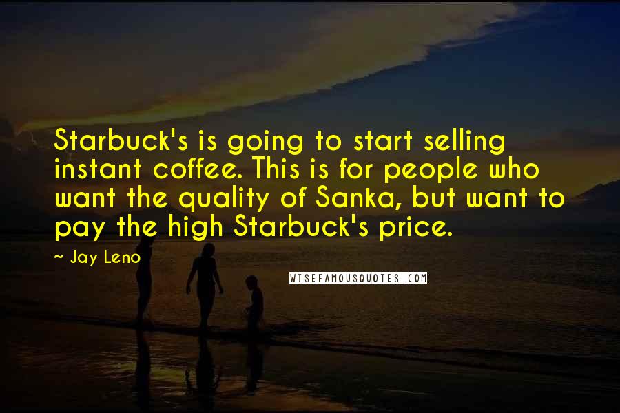 Jay Leno Quotes: Starbuck's is going to start selling instant coffee. This is for people who want the quality of Sanka, but want to pay the high Starbuck's price.