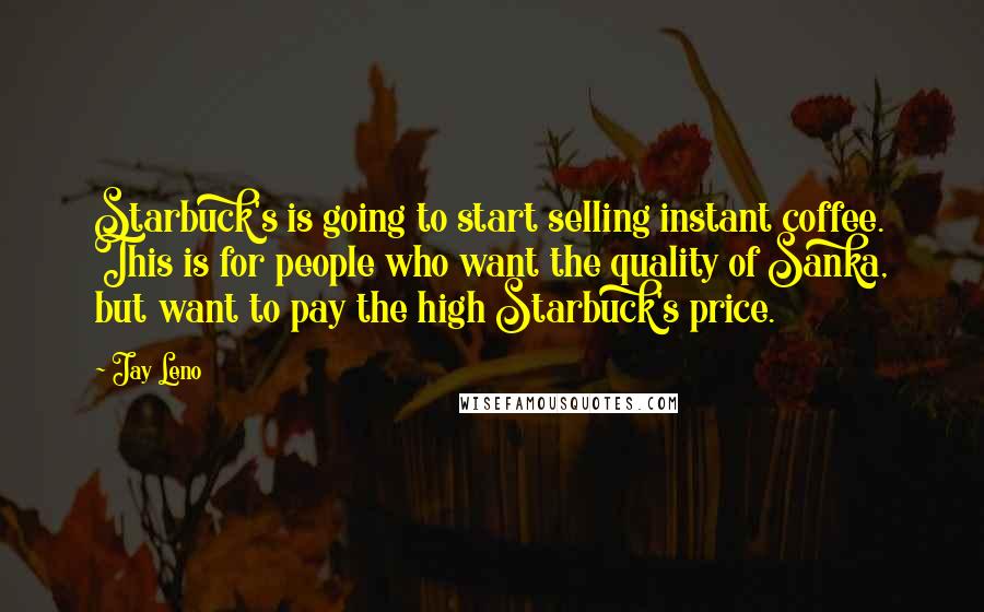 Jay Leno Quotes: Starbuck's is going to start selling instant coffee. This is for people who want the quality of Sanka, but want to pay the high Starbuck's price.