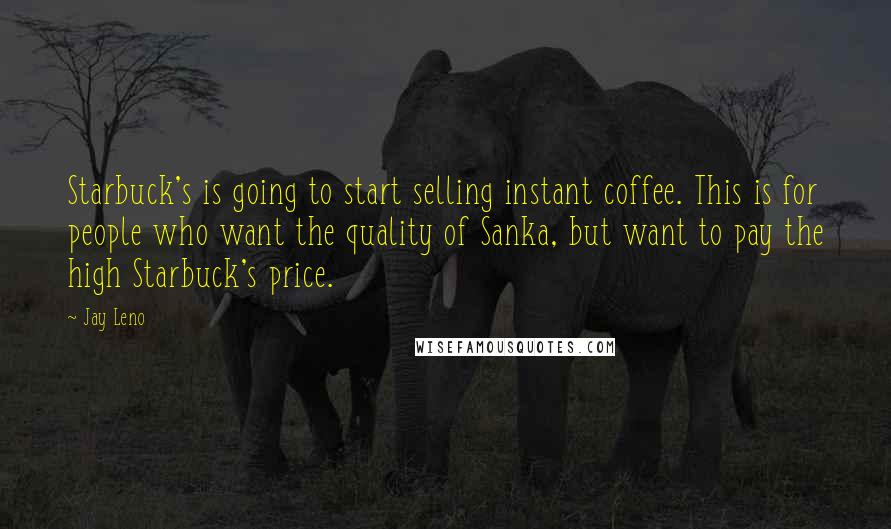 Jay Leno Quotes: Starbuck's is going to start selling instant coffee. This is for people who want the quality of Sanka, but want to pay the high Starbuck's price.