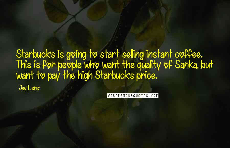 Jay Leno Quotes: Starbuck's is going to start selling instant coffee. This is for people who want the quality of Sanka, but want to pay the high Starbuck's price.