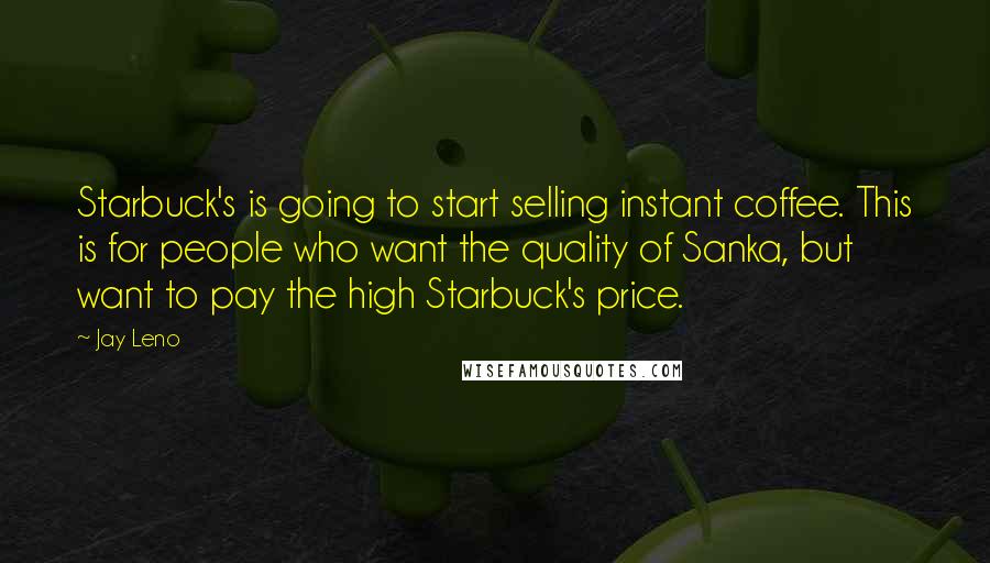 Jay Leno Quotes: Starbuck's is going to start selling instant coffee. This is for people who want the quality of Sanka, but want to pay the high Starbuck's price.