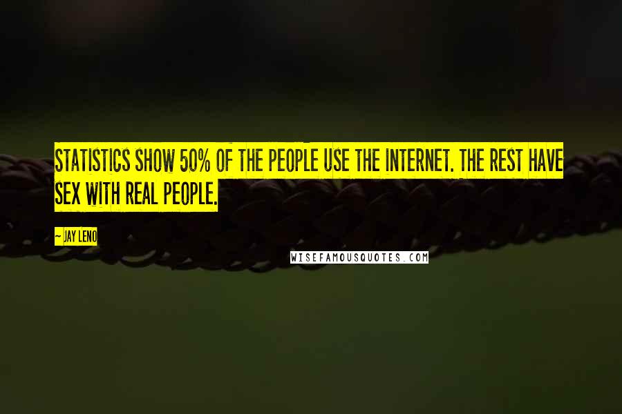 Jay Leno Quotes: Statistics show 50% of the people use the internet. The rest have sex with real people.