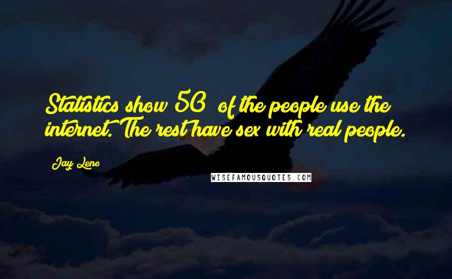 Jay Leno Quotes: Statistics show 50% of the people use the internet. The rest have sex with real people.