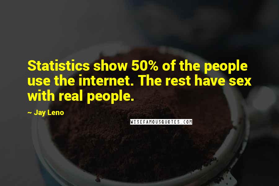 Jay Leno Quotes: Statistics show 50% of the people use the internet. The rest have sex with real people.