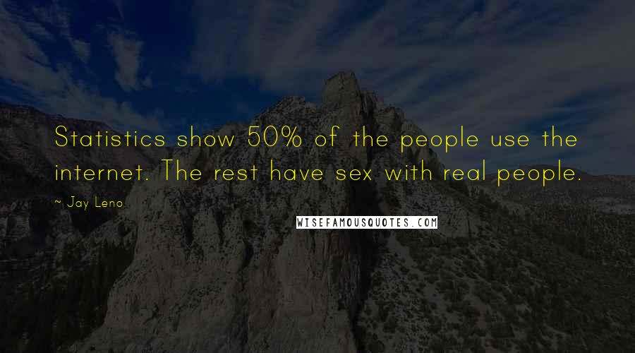 Jay Leno Quotes: Statistics show 50% of the people use the internet. The rest have sex with real people.