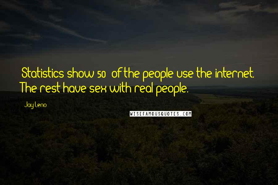 Jay Leno Quotes: Statistics show 50% of the people use the internet. The rest have sex with real people.