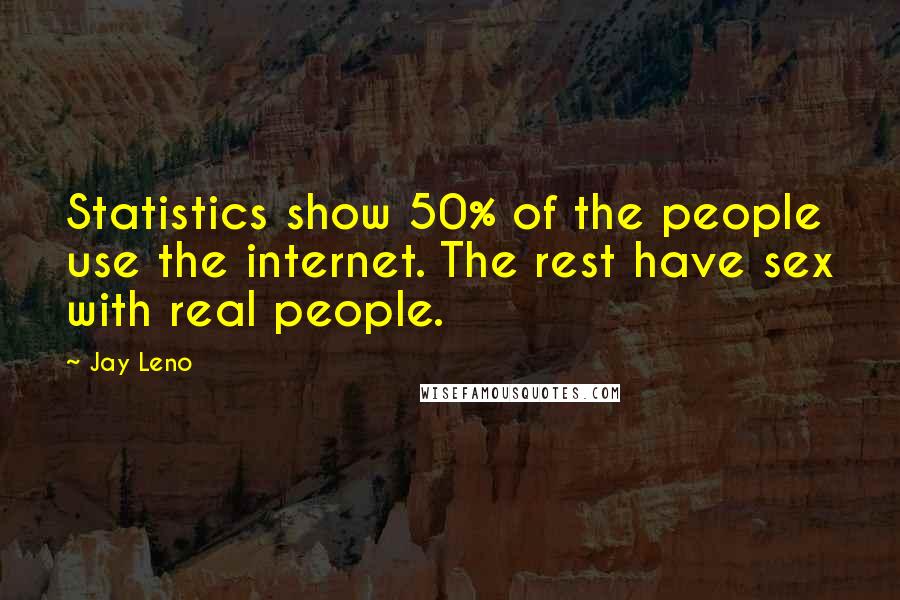 Jay Leno Quotes: Statistics show 50% of the people use the internet. The rest have sex with real people.