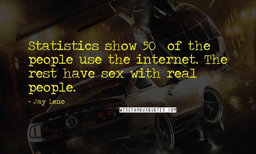 Jay Leno Quotes: Statistics show 50% of the people use the internet. The rest have sex with real people.