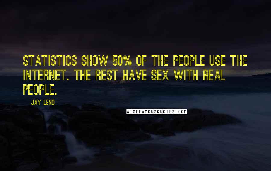 Jay Leno Quotes: Statistics show 50% of the people use the internet. The rest have sex with real people.