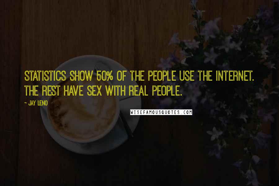 Jay Leno Quotes: Statistics show 50% of the people use the internet. The rest have sex with real people.