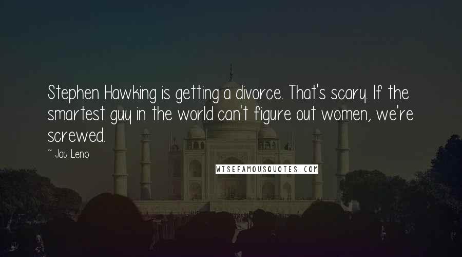 Jay Leno Quotes: Stephen Hawking is getting a divorce. That's scary. If the smartest guy in the world can't figure out women, we're screwed.