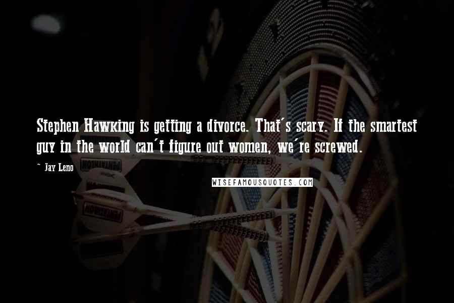 Jay Leno Quotes: Stephen Hawking is getting a divorce. That's scary. If the smartest guy in the world can't figure out women, we're screwed.