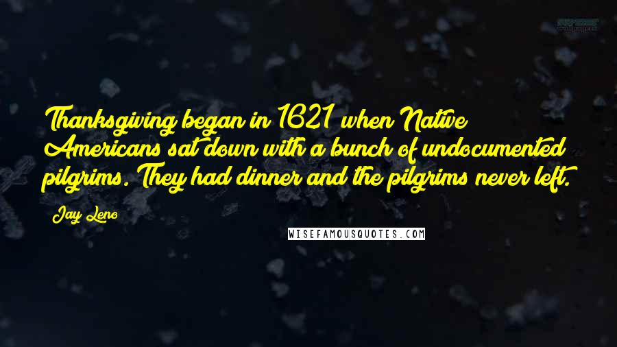 Jay Leno Quotes: Thanksgiving began in 1621 when Native Americans sat down with a bunch of undocumented pilgrims. They had dinner and the pilgrims never left.