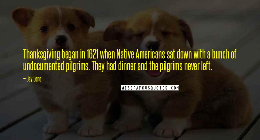 Jay Leno Quotes: Thanksgiving began in 1621 when Native Americans sat down with a bunch of undocumented pilgrims. They had dinner and the pilgrims never left.