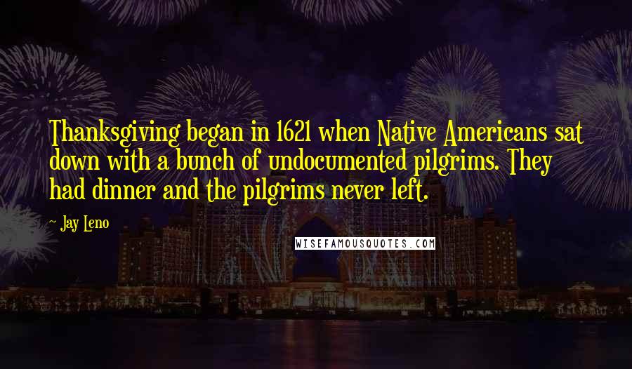 Jay Leno Quotes: Thanksgiving began in 1621 when Native Americans sat down with a bunch of undocumented pilgrims. They had dinner and the pilgrims never left.