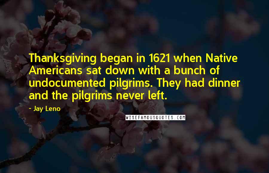 Jay Leno Quotes: Thanksgiving began in 1621 when Native Americans sat down with a bunch of undocumented pilgrims. They had dinner and the pilgrims never left.