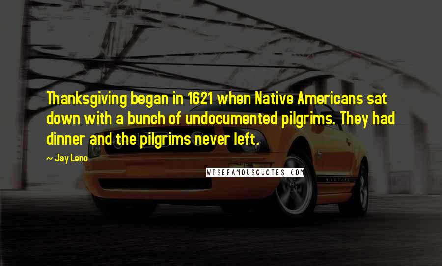 Jay Leno Quotes: Thanksgiving began in 1621 when Native Americans sat down with a bunch of undocumented pilgrims. They had dinner and the pilgrims never left.