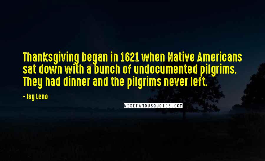 Jay Leno Quotes: Thanksgiving began in 1621 when Native Americans sat down with a bunch of undocumented pilgrims. They had dinner and the pilgrims never left.