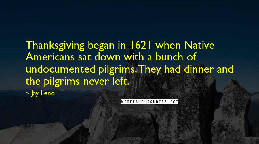 Jay Leno Quotes: Thanksgiving began in 1621 when Native Americans sat down with a bunch of undocumented pilgrims. They had dinner and the pilgrims never left.