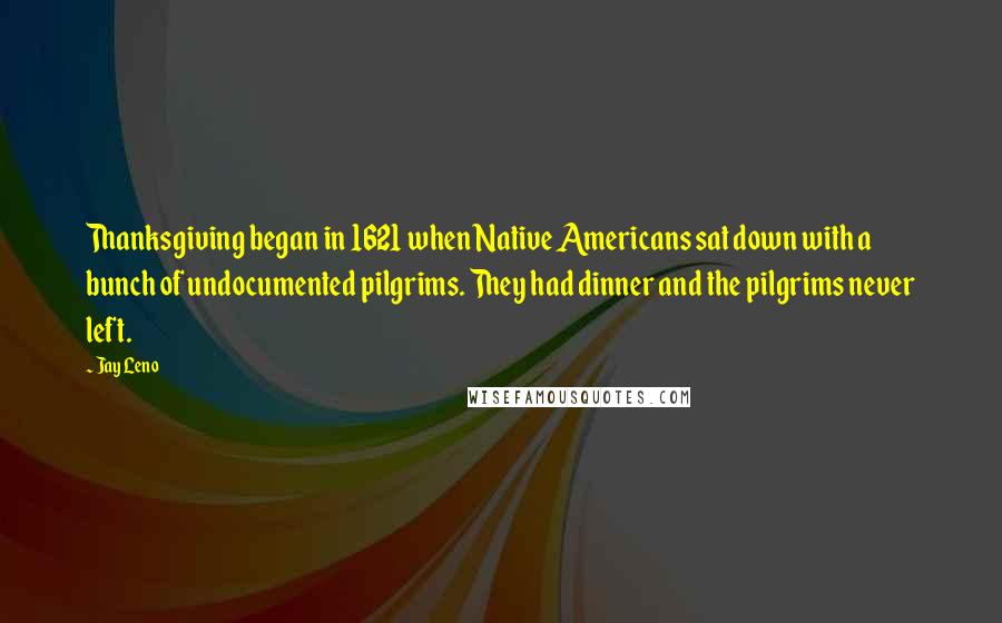 Jay Leno Quotes: Thanksgiving began in 1621 when Native Americans sat down with a bunch of undocumented pilgrims. They had dinner and the pilgrims never left.