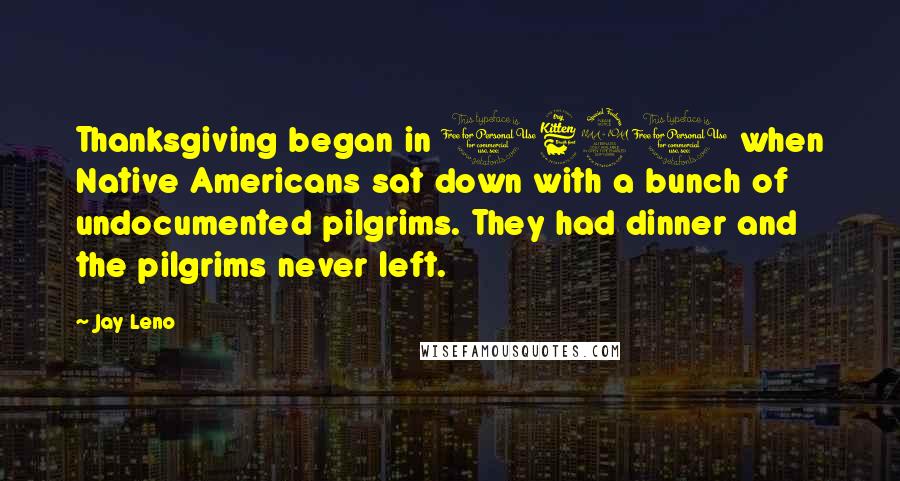 Jay Leno Quotes: Thanksgiving began in 1621 when Native Americans sat down with a bunch of undocumented pilgrims. They had dinner and the pilgrims never left.