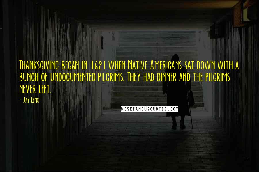 Jay Leno Quotes: Thanksgiving began in 1621 when Native Americans sat down with a bunch of undocumented pilgrims. They had dinner and the pilgrims never left.