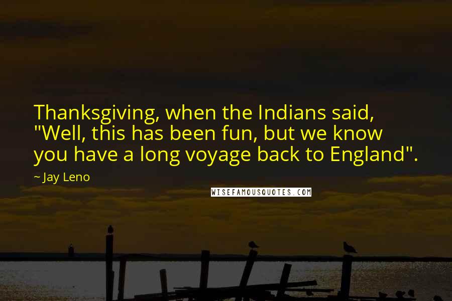 Jay Leno Quotes: Thanksgiving, when the Indians said, "Well, this has been fun, but we know you have a long voyage back to England".