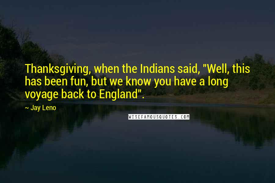 Jay Leno Quotes: Thanksgiving, when the Indians said, "Well, this has been fun, but we know you have a long voyage back to England".