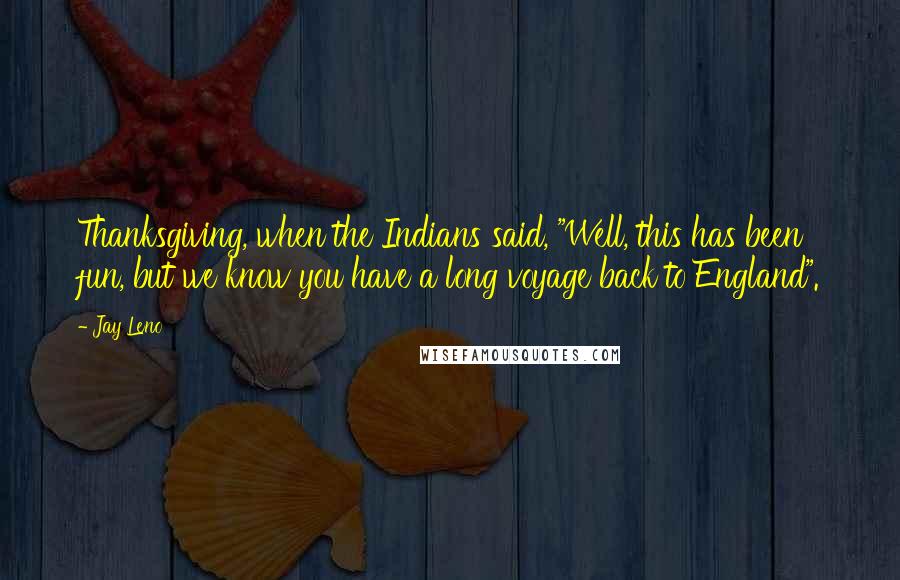 Jay Leno Quotes: Thanksgiving, when the Indians said, "Well, this has been fun, but we know you have a long voyage back to England".