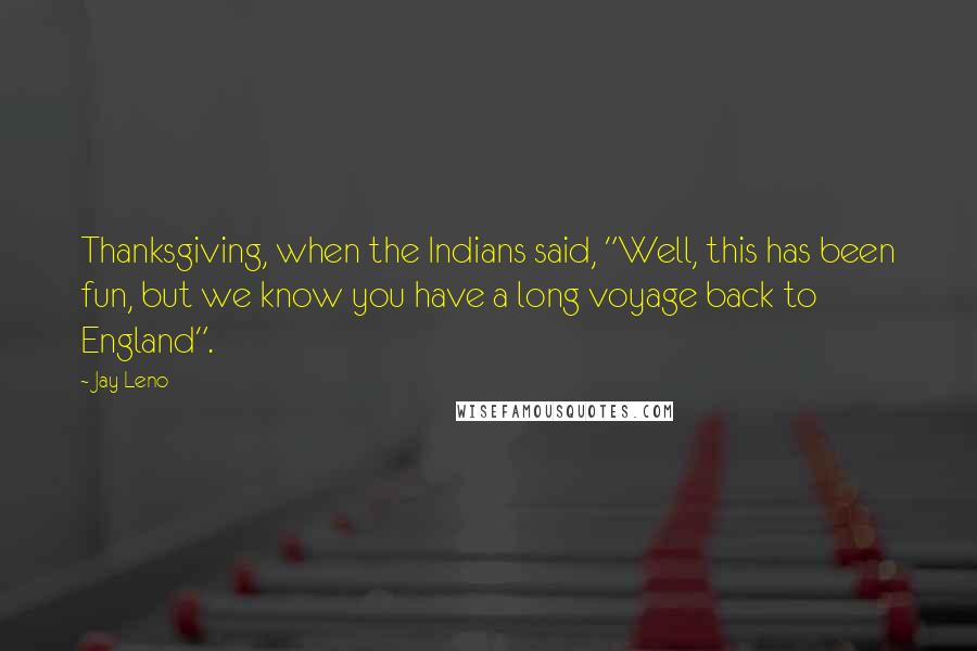 Jay Leno Quotes: Thanksgiving, when the Indians said, "Well, this has been fun, but we know you have a long voyage back to England".