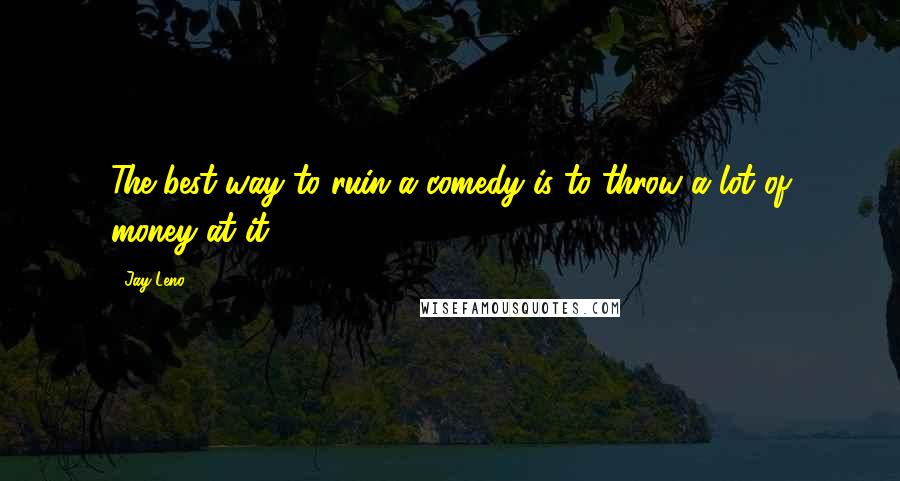 Jay Leno Quotes: The best way to ruin a comedy is to throw a lot of money at it.