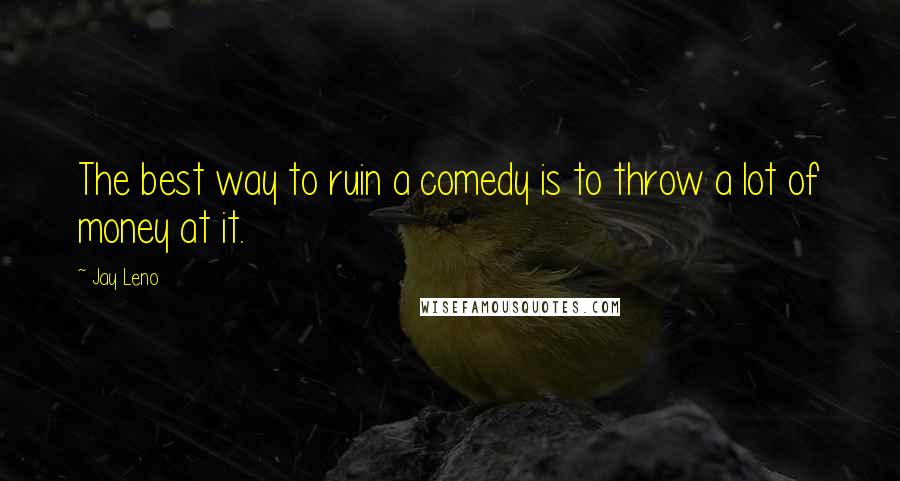 Jay Leno Quotes: The best way to ruin a comedy is to throw a lot of money at it.