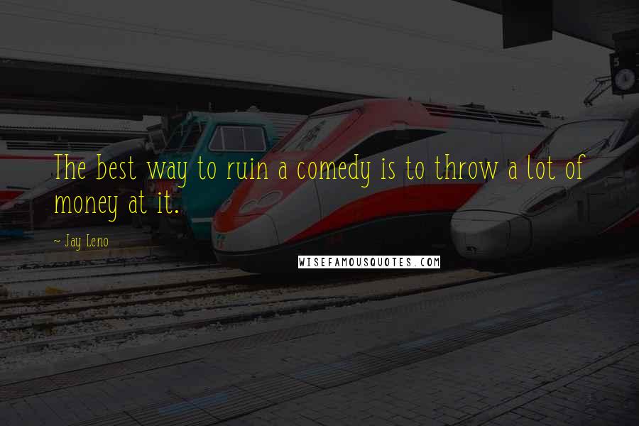 Jay Leno Quotes: The best way to ruin a comedy is to throw a lot of money at it.